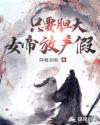 只要胆大，女帝放产假章节列表