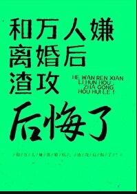 和万人嫌离婚后，渣攻后悔了章节列表