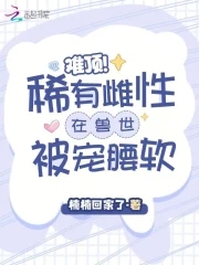 难顶！稀有雌性在兽世被宠腰软章节列表