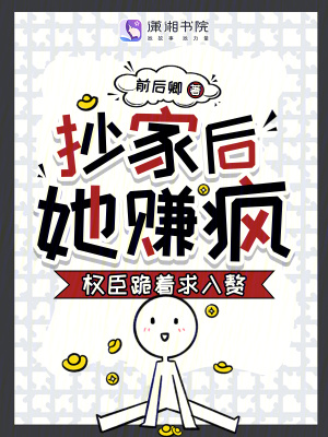 抄家后，她赚疯！权臣跪着求入赘章节列表