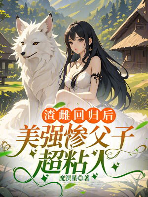 渣雌回归后，美强惨父子超粘人章节列表