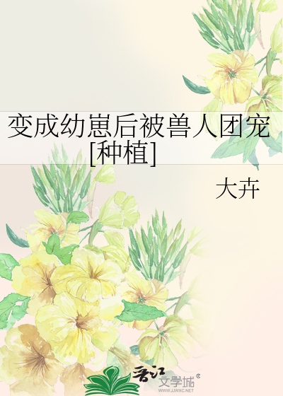 变成幼崽后被兽人团宠[种植]章节列表