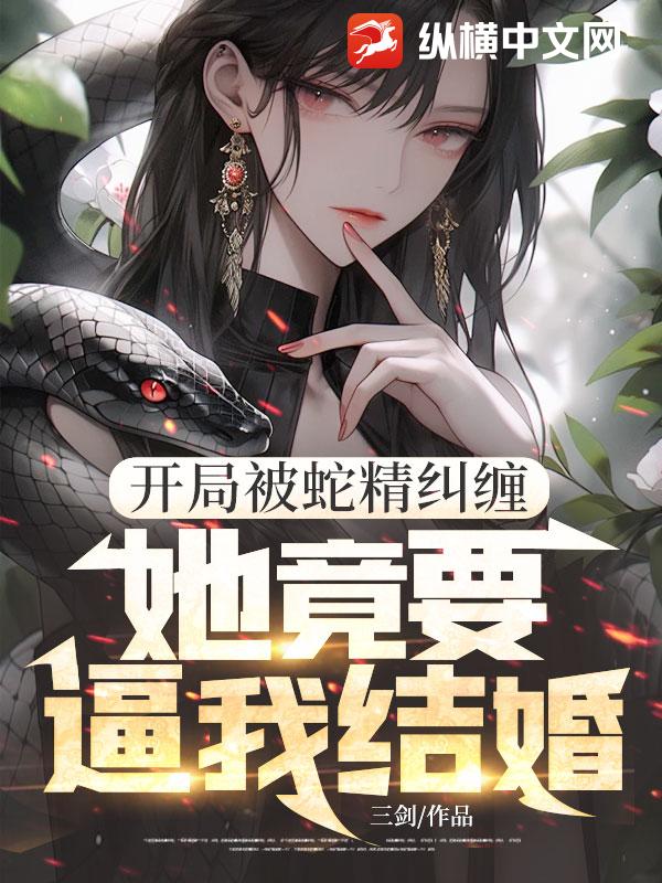 开局被蛇精纠缠，她竟要逼我结婚！章节列表