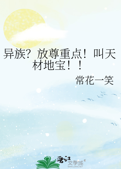 异族？放尊重点！叫天材地宝！！章节列表