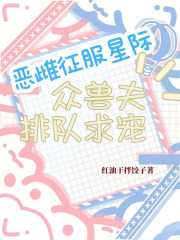 恶雌征服星际，众兽夫排队求宠章节列表