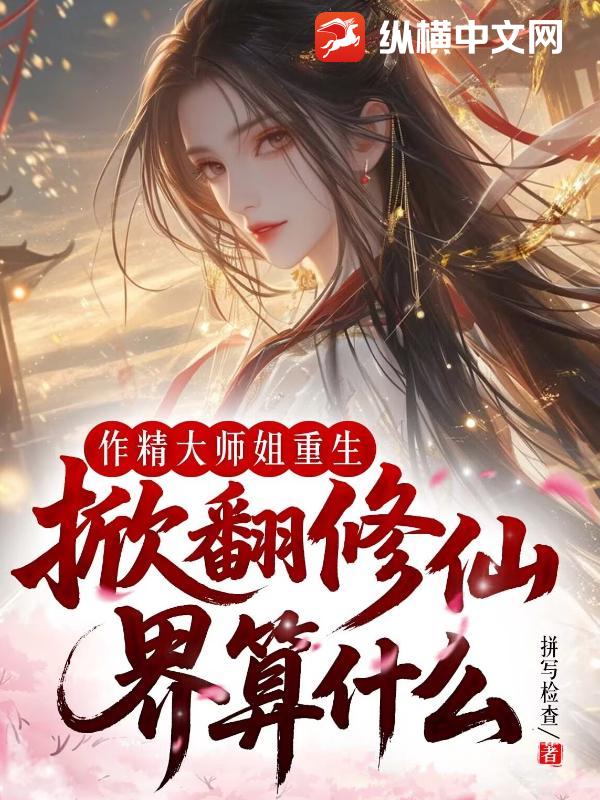 作精大师姐重生，掀翻修仙界算什么章节列表