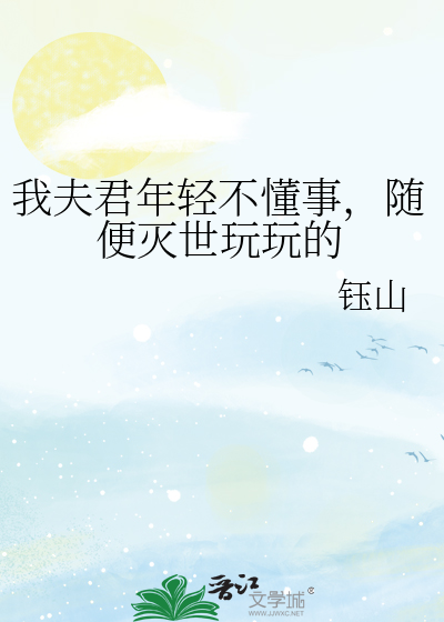 我夫君年轻不懂事，随便灭世玩玩的章节列表