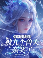 穿成兽世恶雌：被九个兽夫亲哭了章节列表