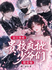 富江体质：贵校疯批少爷们都爱她章节列表